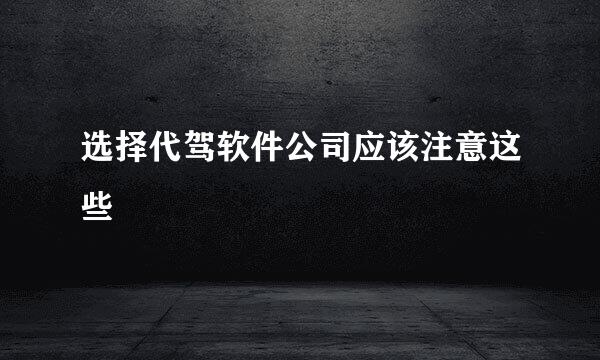 选择代驾软件公司应该注意这些