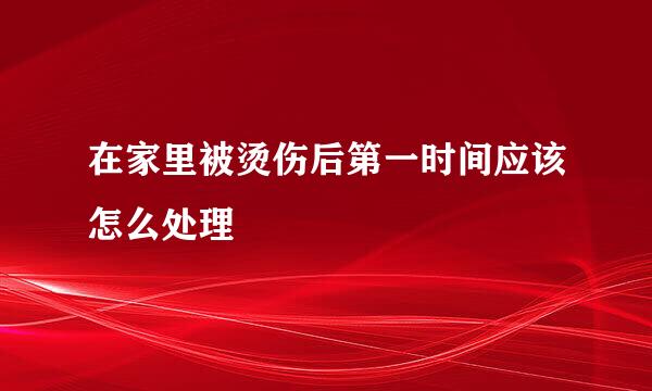 在家里被烫伤后第一时间应该怎么处理