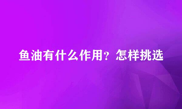 鱼油有什么作用？怎样挑选