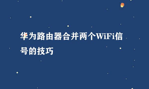 华为路由器合并两个WiFi信号的技巧