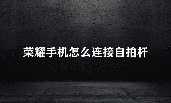 荣耀手机怎么连接自拍杆