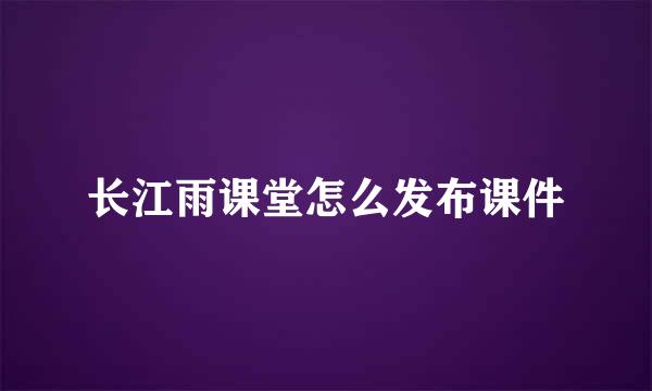 长江雨课堂怎么发布课件