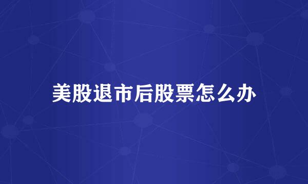 美股退市后股票怎么办