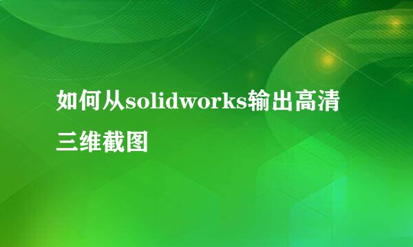 如何从solidworks输出高清三维截图