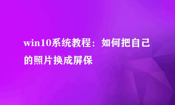 win10系统教程：如何把自己的照片换成屏保