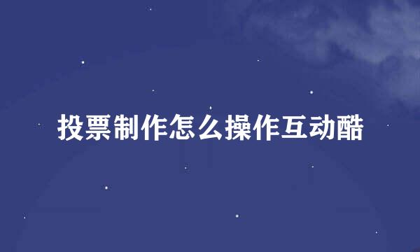 投票制作怎么操作互动酷