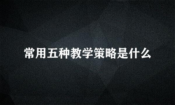 常用五种教学策略是什么