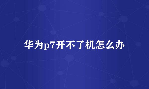 华为p7开不了机怎么办
