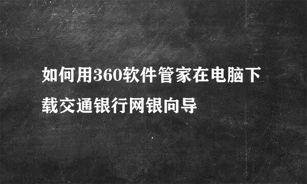 如何用360软件管家在电脑下载交通银行网银向导