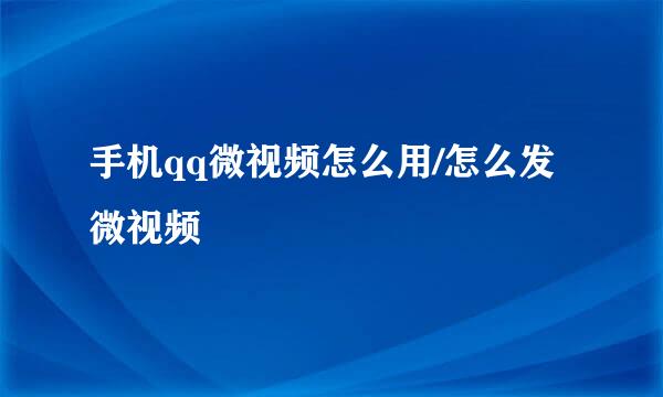 手机qq微视频怎么用/怎么发微视频