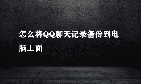 怎么将QQ聊天记录备份到电脑上面