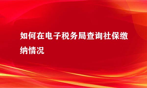 如何在电子税务局查询社保缴纳情况