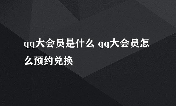 qq大会员是什么 qq大会员怎么预约兑换