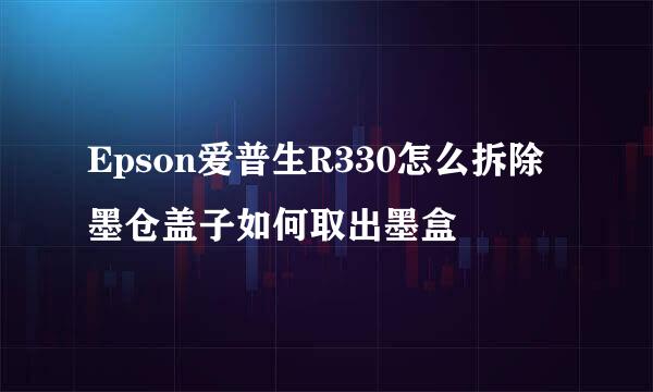 Epson爱普生R330怎么拆除墨仓盖子如何取出墨盒