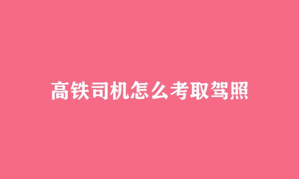 高铁司机怎么考取驾照
