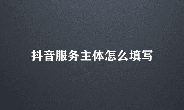 抖音服务主体怎么填写