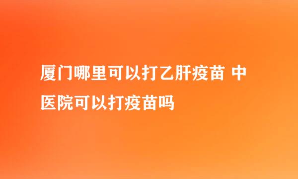 厦门哪里可以打乙肝疫苗 中医院可以打疫苗吗
