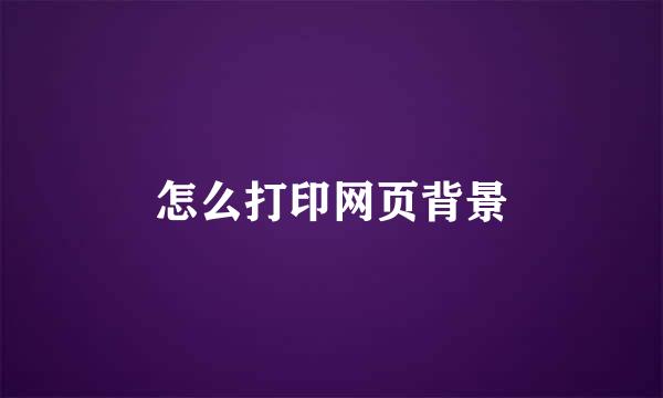 怎么打印网页背景