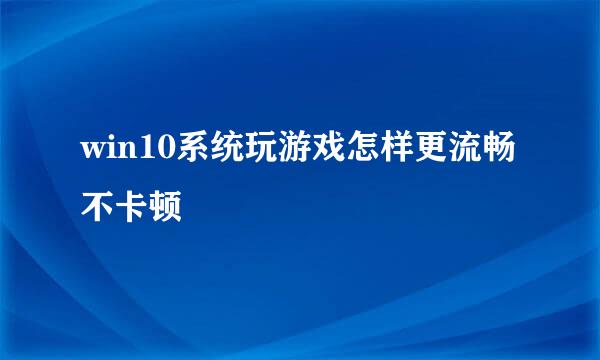 win10系统玩游戏怎样更流畅不卡顿