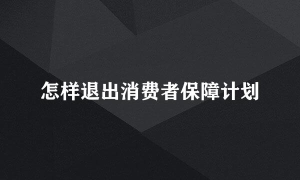 怎样退出消费者保障计划