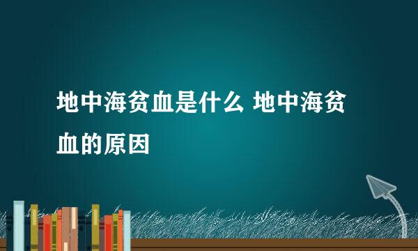 地中海贫血是什么 地中海贫血的原因