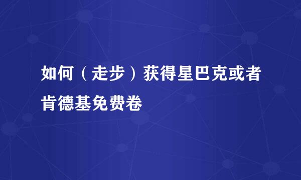 如何（走步）获得星巴克或者肯德基免费卷