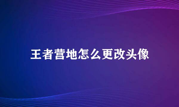 王者营地怎么更改头像