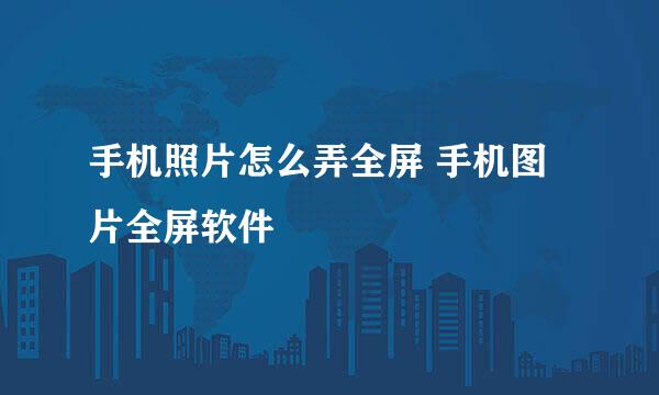 手机照片怎么弄全屏 手机图片全屏软件