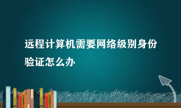 远程计算机需要网络级别身份验证怎么办