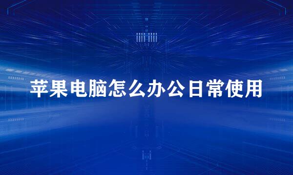 苹果电脑怎么办公日常使用