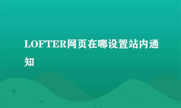 LOFTER网页在哪设置站内通知