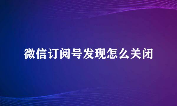 微信订阅号发现怎么关闭