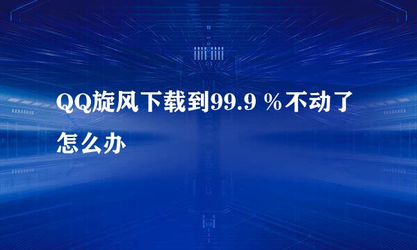 QQ旋风下载到99.9 %不动了怎么办