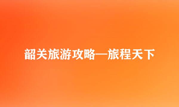 韶关旅游攻略—旅程天下