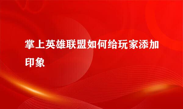 掌上英雄联盟如何给玩家添加印象