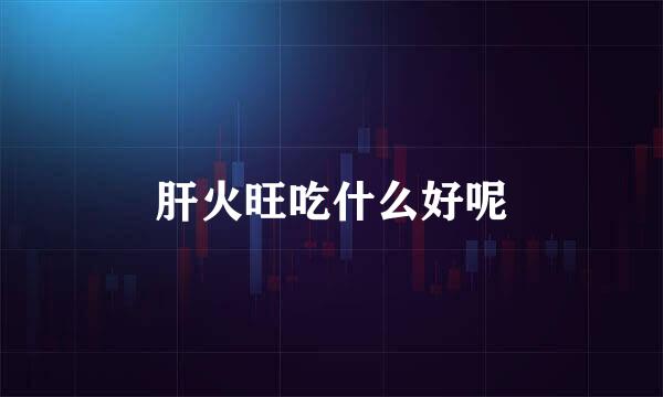 肝火旺吃什么好呢