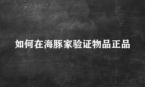 如何在海豚家验证物品正品