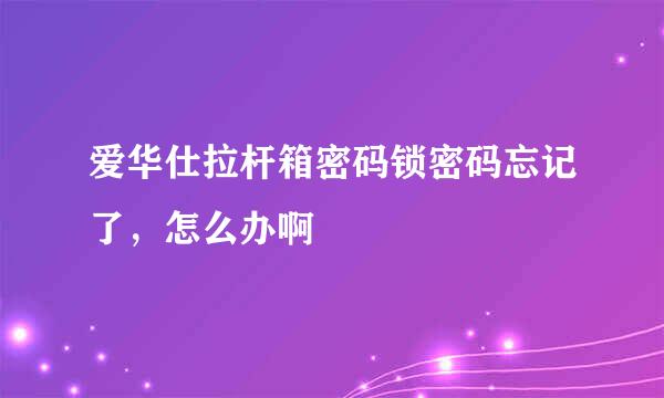 爱华仕拉杆箱密码锁密码忘记了，怎么办啊 