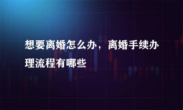 想要离婚怎么办，离婚手续办理流程有哪些