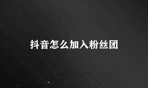 抖音怎么加入粉丝团