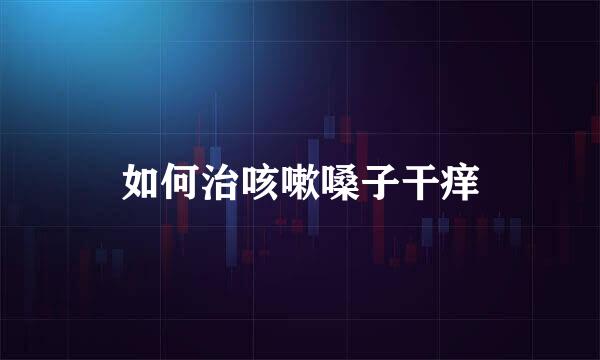 如何治咳嗽嗓子干痒