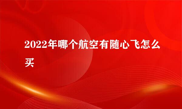2022年哪个航空有随心飞怎么买