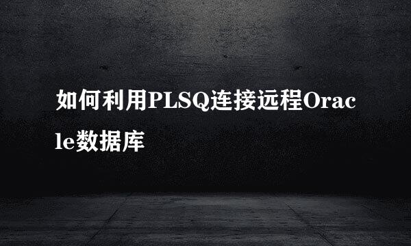 如何利用PLSQ连接远程Oracle数据库