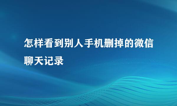 怎样看到别人手机删掉的微信聊天记录