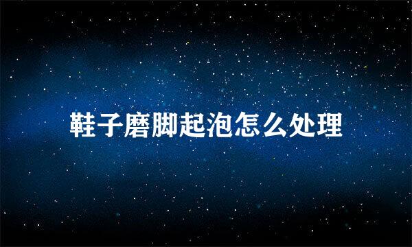 鞋子磨脚起泡怎么处理