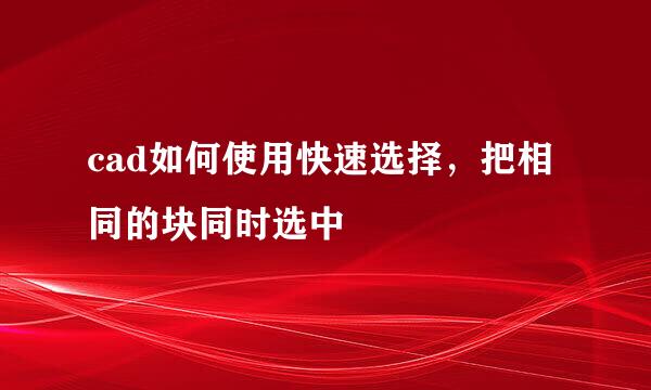cad如何使用快速选择，把相同的块同时选中