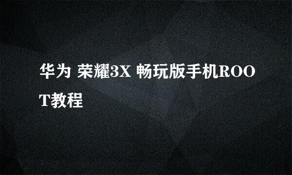 华为 荣耀3X 畅玩版手机ROOT教程
