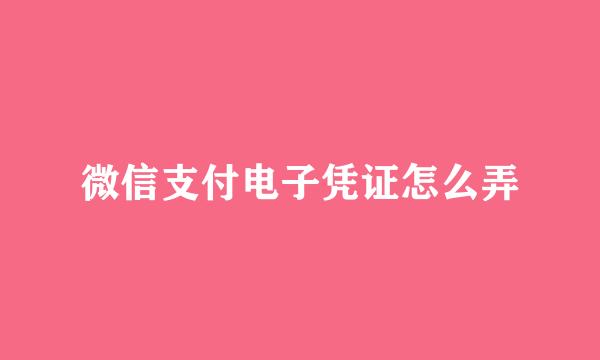 微信支付电子凭证怎么弄