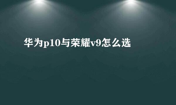 华为p10与荣耀v9怎么选