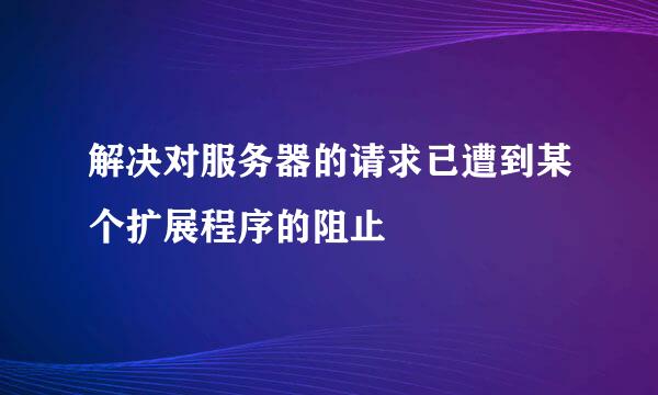 解决对服务器的请求已遭到某个扩展程序的阻止
